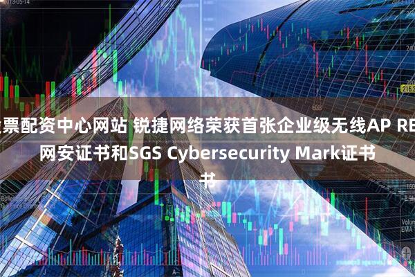 股票配资中心网站 锐捷网络荣获首张企业级无线AP RED网安证书和SGS Cybersecurity Mark证书