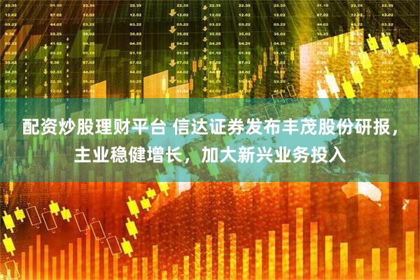 配资炒股理财平台 信达证券发布丰茂股份研报，主业稳健增长，加大新兴业务投入