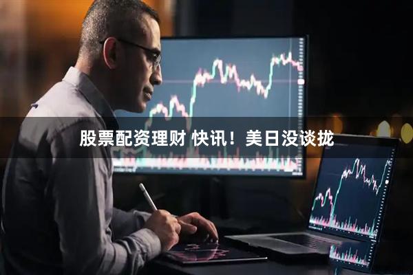 股票配资理财 快讯！美日没谈拢