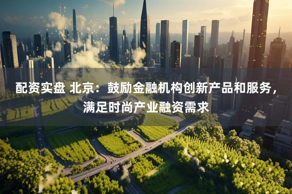 配资实盘 北京：鼓励金融机构创新产品和服务，满足时尚产业融资需求