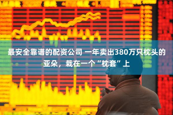 最安全靠谱的配资公司 一年卖出380万只枕头的亚朵，栽在一个“枕套”上