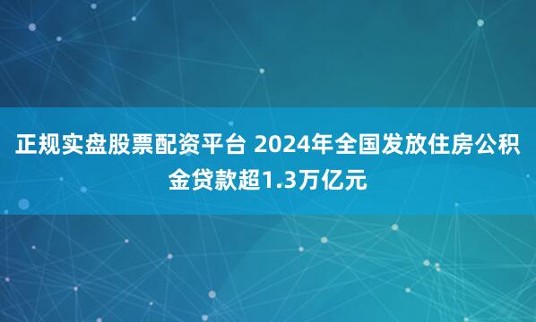 正规实盘股票配资平台 2024年全国发放住房公积金贷款超1.3万亿元