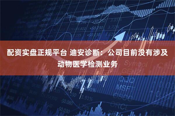 配资实盘正规平台 迪安诊断：公司目前没有涉及动物医学检测业务