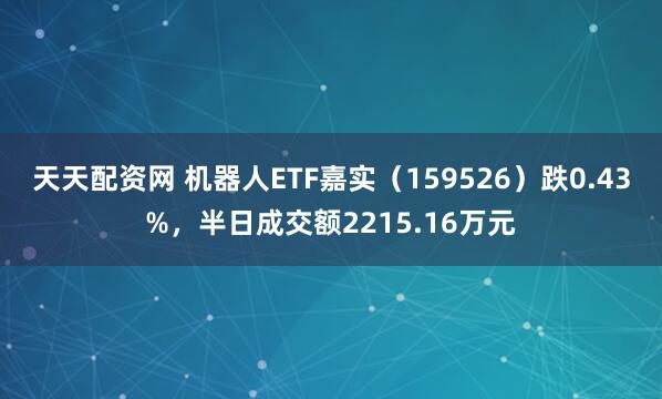 天天配资网 机器人ETF嘉实（159526）跌0.43%，半日成交额2215.16万元
